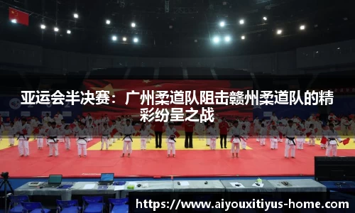 亚运会半决赛：广州柔道队阻击赣州柔道队的精彩纷呈之战